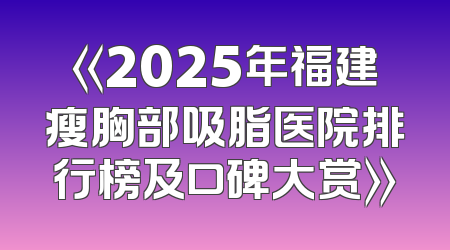 《2025年福建瘦胸部吸脂医院排行榜及口碑大赏》