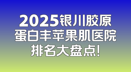 2025银川胶原蛋白丰苹果肌医院排名大盘点！