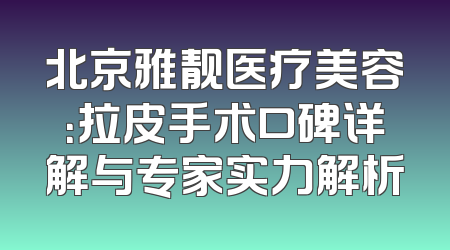 北京雅靓医疗美容：拉皮手术口碑详解与专家实力解析