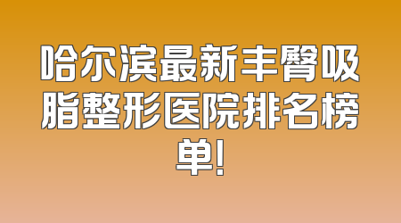 哈尔滨最新丰臀吸脂整形医院排名榜单！