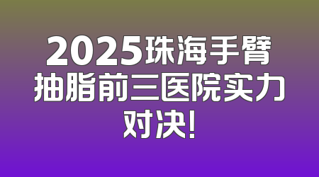 2025珠海手臂抽脂前三医院实力对决！