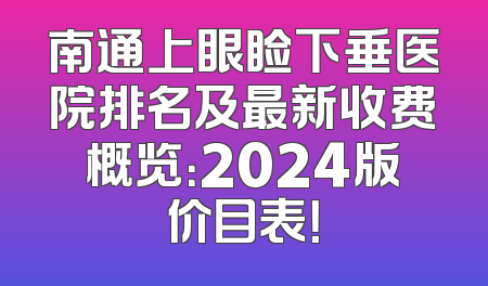 南通上眼睑下垂医院排名及最新收费概览：2024版价目表！