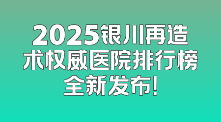 2025银川再造术权威医院排行榜全新发布！