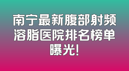 南宁最新腹部射频溶脂医院排名榜单曝光！