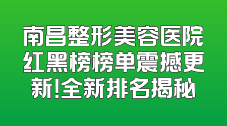 南昌整形美容医院红黑榜榜单震撼更新！全新排名揭秘