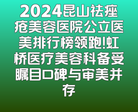 2024昆山祛痤疮美容医院公立医美排行榜领跑！虹桥医疗美容科备受瞩目口碑与审美并存