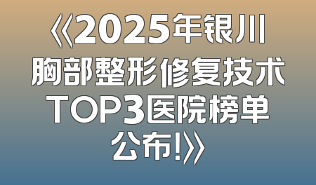 《2025年银川胸部整形修复技术TOP3医院榜单公布！》