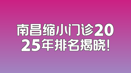 南昌缩小门诊2025年排名揭晓！