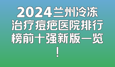 2024兰州冷冻治疗痘疤医院排行榜前十强新版一览！