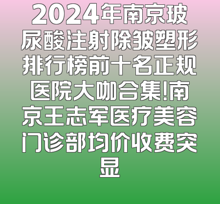 2024年南京玻尿酸注射除皱塑形排行榜前十名正规医院大咖合集！南京王志军医疗美容门诊部均价收费突显