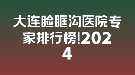 大连睑眶沟医院专家排行榜!2024