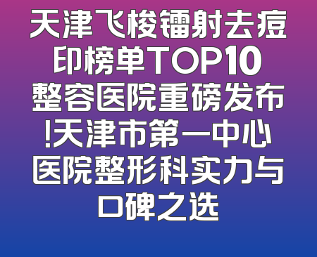 天津飞梭镭射去痘印榜单TOP10整容医院重磅发布！天津市第一中心医院整形科实力与口碑之选