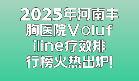 2025年河南丰胸医院Volufiline疗效排行榜火热出炉！
