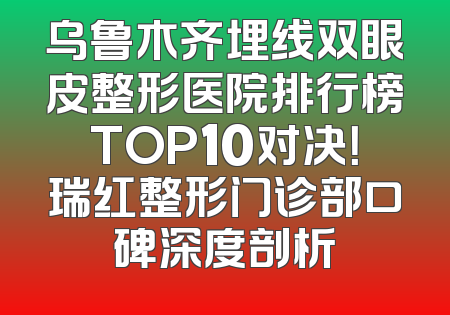 乌鲁木齐埋线双眼皮整形医院排行榜TOP10对决！瑞红整形门诊部口碑深度剖析