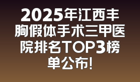 2025年江西丰胸假体手术三甲医院排名TOP3榜单公布！