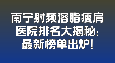 南宁射频溶脂瘦肩医院排名大揭秘：最新榜单出炉！