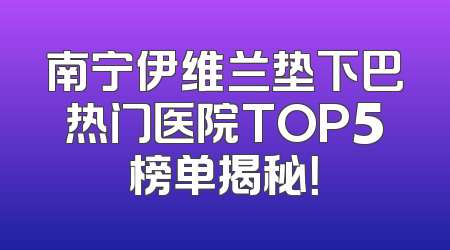 南宁伊维兰垫下巴热门医院TOP5榜单揭秘！