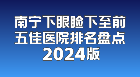 南宁下眼睑下至前五佳医院排名盘点 2024版
