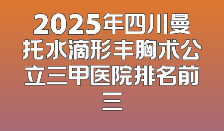 2025年四川曼托水滴形丰胸术公立三甲医院排名前三