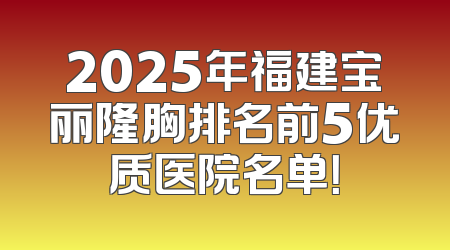 2025年福建宝丽隆胸排名前5优质医院名单！