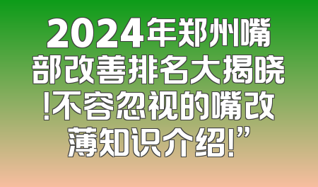 2024年郑州嘴部改善排名大揭晓！不容忽视的嘴改薄知识介绍！”