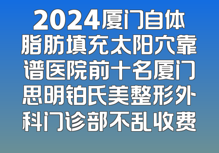 2024厦门自体脂肪填充太阳穴靠谱医院前十名厦门思明铂氏美整形外科门诊部不乱收费