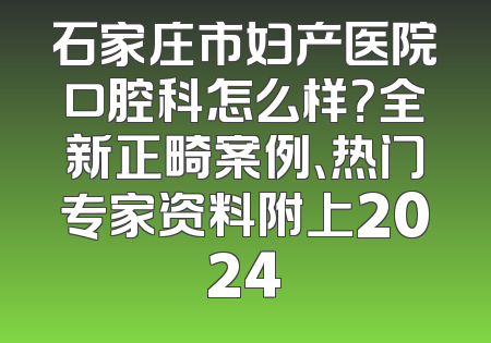 石家庄市妇产医院口腔科怎么样？全新正畸案例、热门专家资料附上2024
