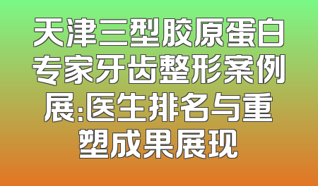 天津三型胶原蛋白专家牙齿整形案例展：医生排名与重塑成果展现