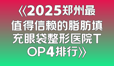 《2025郑州最值得信赖的脂肪填充眼袋整形医院TOP4排行》