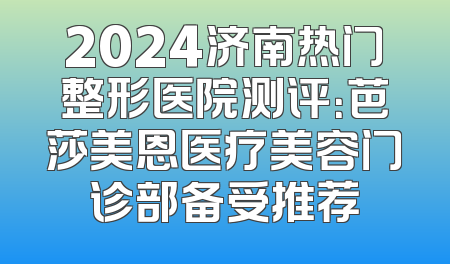 2024济南热门整形医院测评：芭莎美恩医疗美容门诊部备受推荐