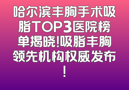 哈尔滨丰胸手术吸脂TOP3医院榜单揭晓！吸脂丰胸领先机构权威发布！