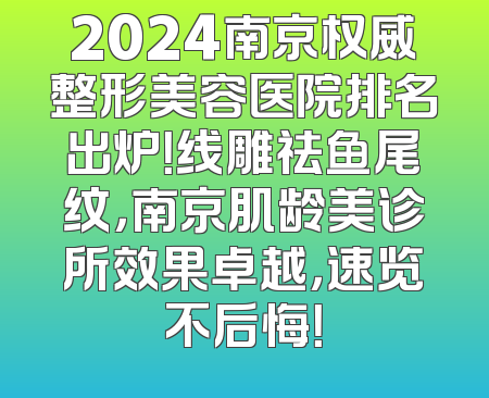 2024南京权威整形美容医院排名出炉！线雕祛鱼尾纹，南京肌龄美诊所效果卓越，速览不后悔！