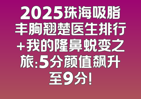 2025珠海吸脂丰胸翘楚医生排行+我的隆鼻蜕变之旅：5分颜值飙升至9分!