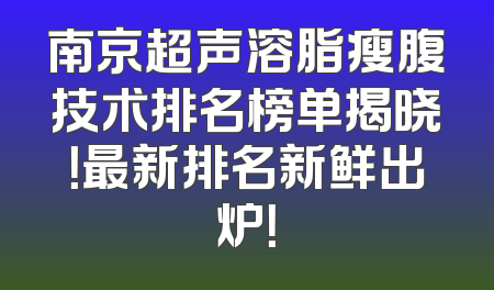 南京超声溶脂瘦腹技术排名榜单揭晓！最新排名新鲜出炉！