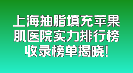 上海抽脂填充苹果肌医院实力排行榜收录榜单揭晓！
