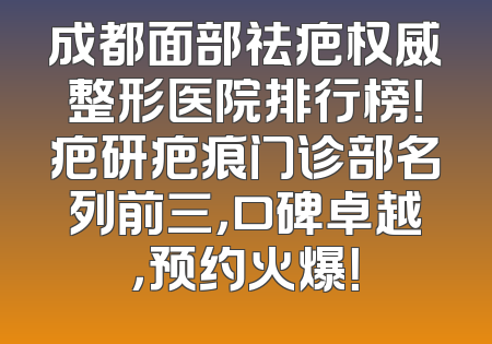 成都面部祛疤权威整形医院排行榜！疤研疤痕门诊部名列前三，口碑卓越，预约火爆！