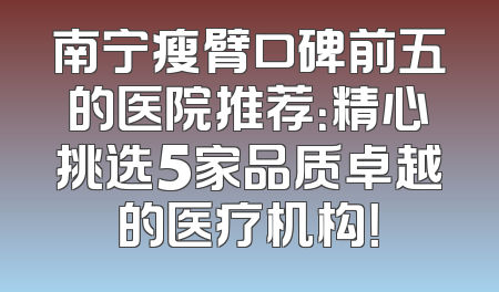 南宁瘦臂口碑前五的医院推荐：精心挑选5家品质卓越的医疗机构！