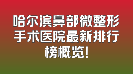 哈尔滨鼻部微整形手术医院最新排行榜概览！