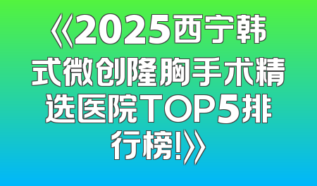《2025西宁韩式微创隆胸手术精选医院TOP5排行榜！》