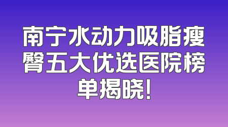 南宁水动力吸脂瘦臀五大优选医院榜单揭晓！