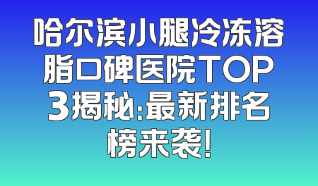 哈尔滨小腿冷冻溶脂口碑医院TOP3揭秘：最新排名榜来袭！