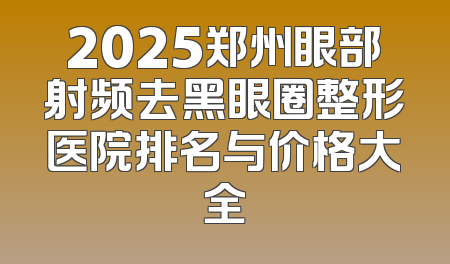 2025郑州眼部射频去黑眼圈整形医院排名与价格大全