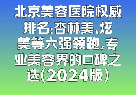 北京美容医院权威排名：杏林美、炫美等六强领跑，专业美容界的口碑之选（2024版）
