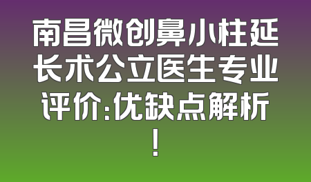南昌微创鼻小柱延长术公立医生专业评价：优缺点解析！