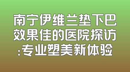 南宁伊维兰垫下巴效果佳的医院探访：专业塑美新体验