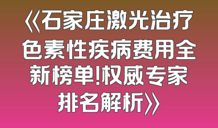 《石家庄激光治疗色素性疾病费用全新榜单！权威专家排名解析》