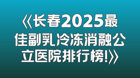 《长春2025最佳副乳冷冻消融公立医院排行榜!》