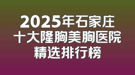 2025年石家庄十大隆胸美胸医院精选排行榜