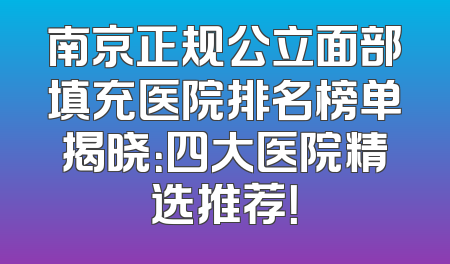 南京正规公立面部填充医院排名榜单揭晓：四大医院精选推荐！
