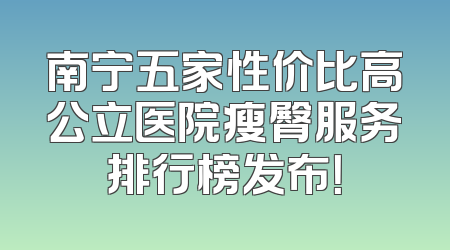 南宁五家性价比高公立医院瘦臀服务排行榜发布！